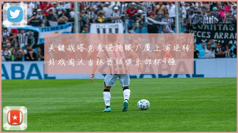 关键战塔克表现抢眼广厦上演逆转好戏淘汰吉林晋级俱乐部杯4强