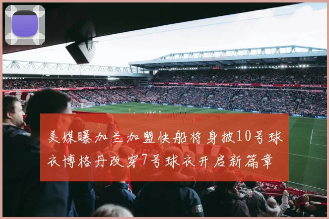 美媒曝加兰加盟快船将身披10号球衣博格丹改穿7号球衣开启新篇章