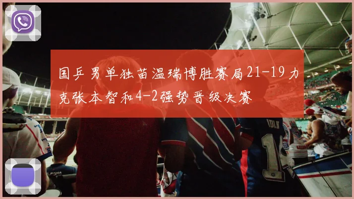 国乒男单独苗温瑞博胜赛局21-19力克张本智和4-2强势晋级决赛