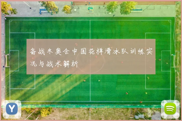 备战冬奥会中国花样滑冰队训练实况与战术解析