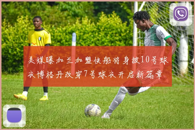 美媒曝加兰加盟快船将身披10号球衣博格丹改穿7号球衣开启新篇章