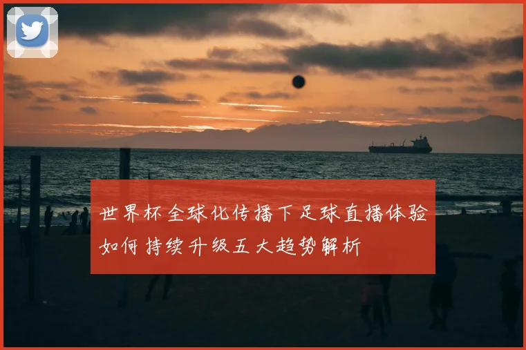 世界杯全球化传播下足球直播体验如何持续升级五大趋势解析
