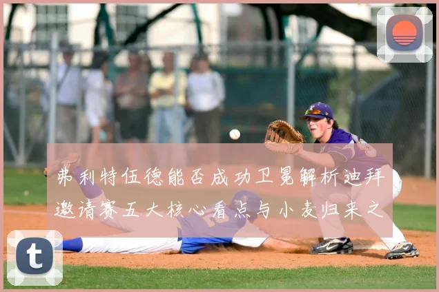 弗利特伍德能否成功卫冕解析迪拜邀请赛五大核心看点与小麦归来之战