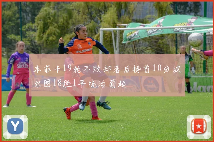 本菲卡19轮不败却落后榜首10分波尔图18胜1平统治葡超