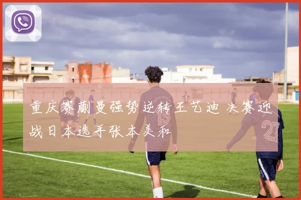 重庆赛蒯曼强势逆转王艺迪 决赛迎战日本选手张本美和