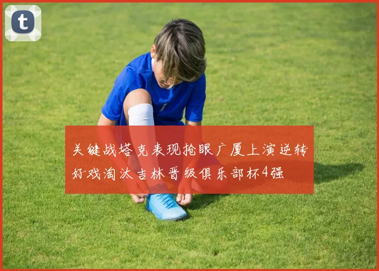 关键战塔克表现抢眼广厦上演逆转好戏淘汰吉林晋级俱乐部杯4强