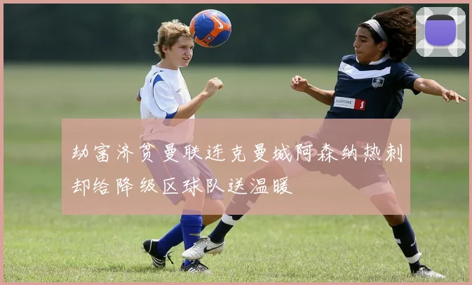 劫富济贫曼联连克曼城阿森纳热刺却给降级区球队送温暖