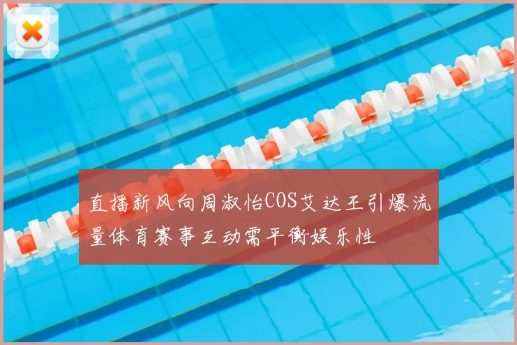 直播新风向周淑怡COS艾达王引爆流量体育赛事互动需平衡娱乐性