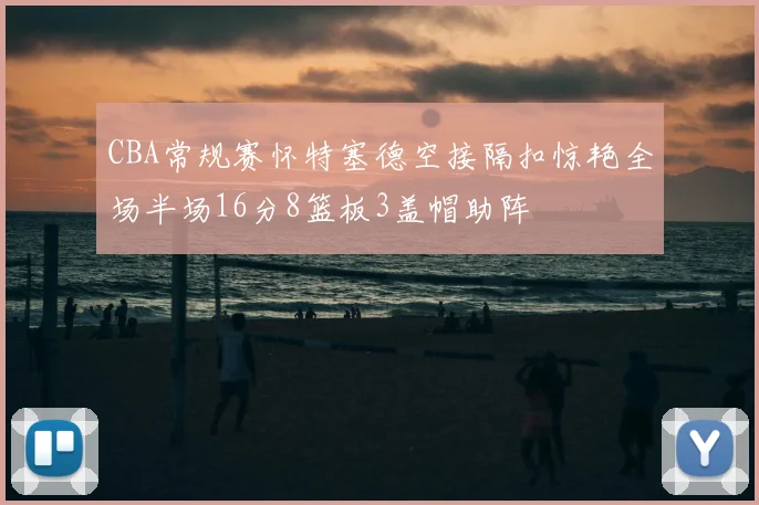 CBA常规赛怀特塞德空接隔扣惊艳全场半场16分8篮板3盖帽助阵