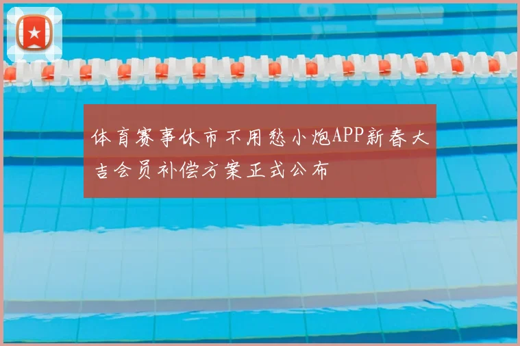 体育赛事休市不用愁小炮APP新春大吉会员补偿方案正式公布
