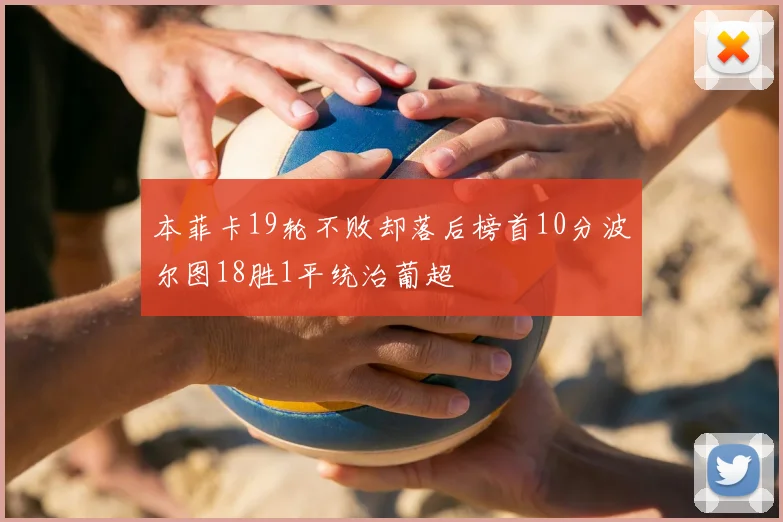 本菲卡19轮不败却落后榜首10分波尔图18胜1平统治葡超