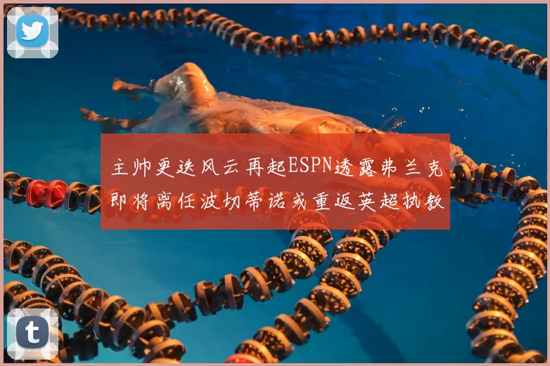 主帅更迭风云再起ESPN透露弗兰克即将离任波切蒂诺或重返英超执教