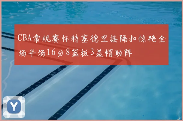 CBA常规赛怀特塞德空接隔扣惊艳全场半场16分8篮板3盖帽助阵