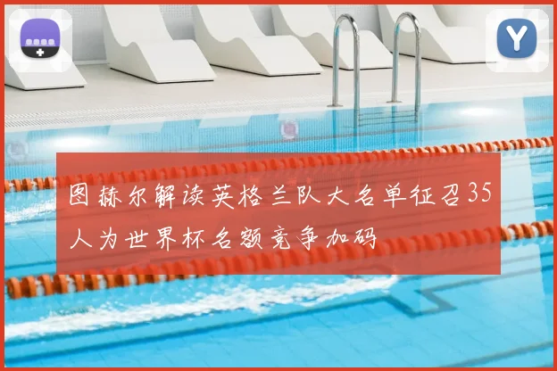 图赫尔解读英格兰队大名单征召35人为世界杯名额竞争加码