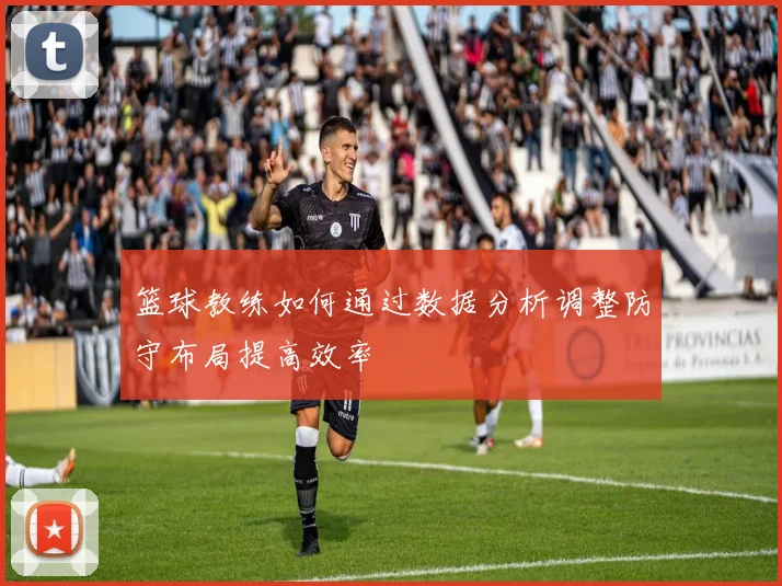 篮球教练如何通过数据分析调整防守布局提高效率