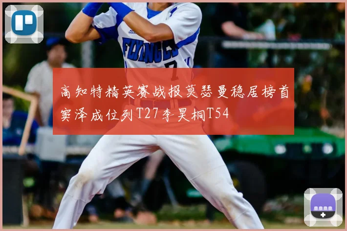 高知特精英赛战报莫瑟曼稳居榜首窦泽成位列T27李昊桐T54