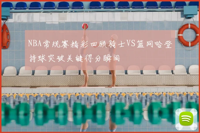 NBA常规赛精彩回顾骑士VS篮网哈登持球突破关键得分瞬间