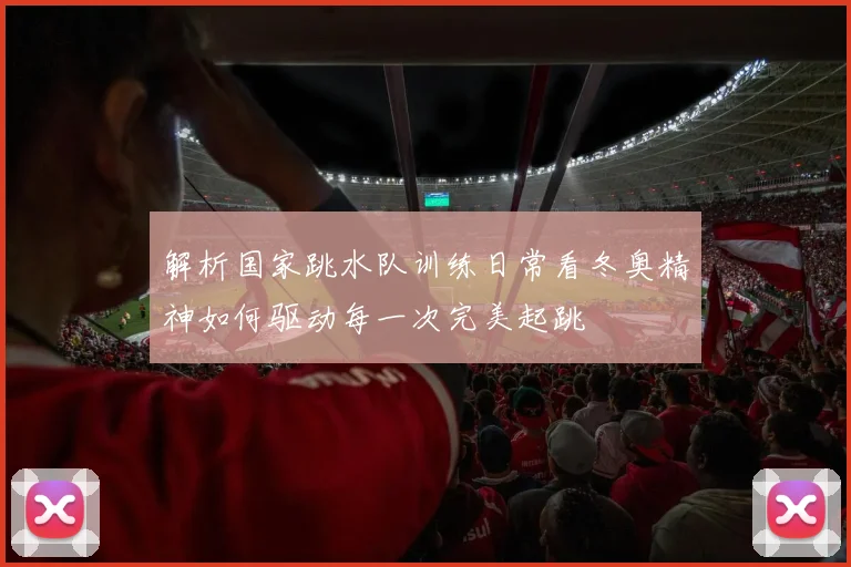 解析国家跳水队训练日常看冬奥精神如何驱动每一次完美起跳