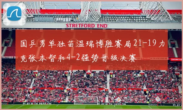 国乒男单独苗温瑞博胜赛局21-19力克张本智和4-2强势晋级决赛