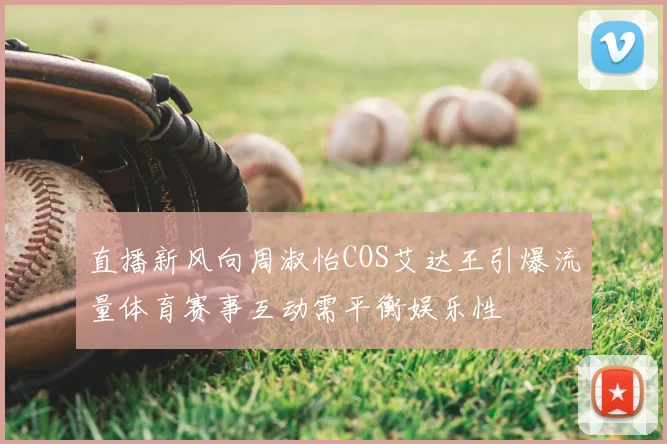 直播新风向周淑怡COS艾达王引爆流量体育赛事互动需平衡娱乐性